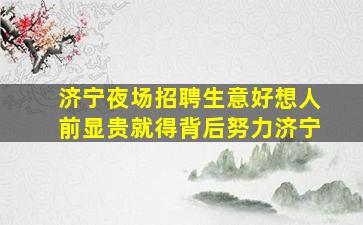济宁夜场招聘生意好想人前显贵就得背后努力济宁